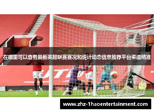 在哪里可以查看最新英超联赛赛况和统计动态信息推荐平台渠道精准