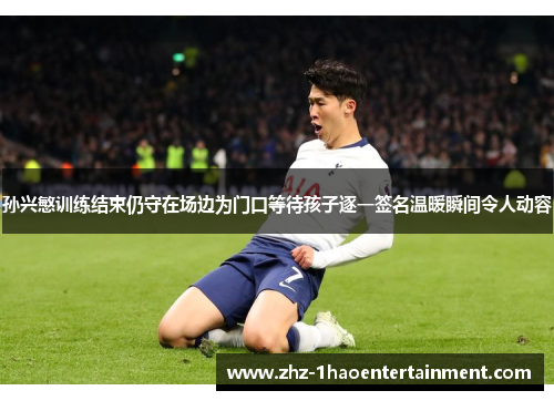 孙兴慜训练结束仍守在场边为门口等待孩子逐一签名温暖瞬间令人动容