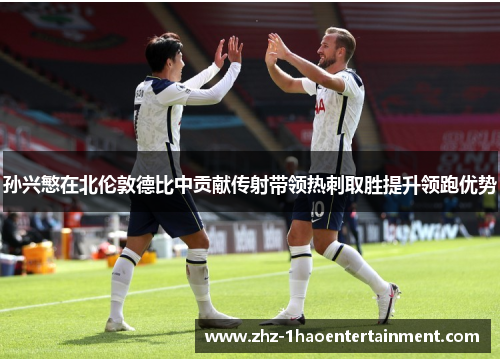 孙兴慜在北伦敦德比中贡献传射带领热刺取胜提升领跑优势 孙兴慜在北伦敦德比中贡献传射带领热刺取胜提升领跑优势