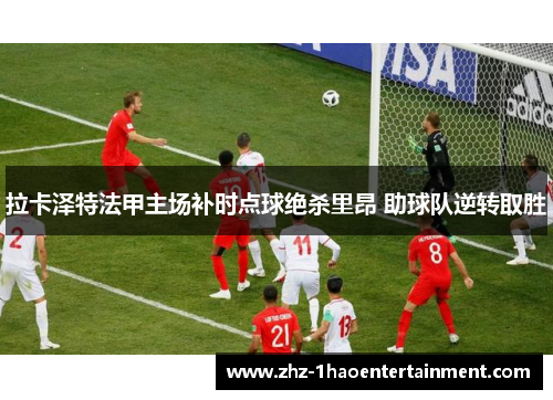 拉卡泽特法甲主场补时点球绝杀里昂 助球队逆转取胜 拉卡泽特法甲主场补时点球绝杀里昂 助球队逆转取胜