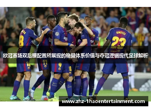 欧冠赛场双后腰配置所展现的稳健体系价值与夺冠逻辑现代足球解析