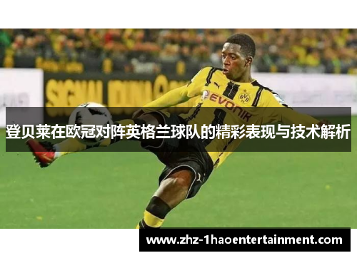 登贝莱在欧冠对阵英格兰球队的精彩表现与技术解析 登贝莱在欧冠对阵英格兰球队的精彩表现与技术解析