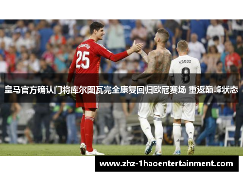 皇马官方确认门将库尔图瓦完全康复回归欧冠赛场 重返巅峰状态 皇马官方确认门将库尔图瓦完全康复回归欧冠赛场 重返巅峰状态