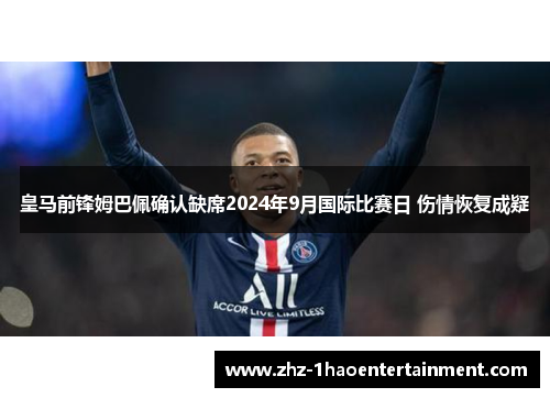皇马前锋姆巴佩确认缺席2024年9月国际比赛日 伤情恢复成疑 皇马前锋姆巴佩确认缺席2024年9月国际比赛日 伤情恢复成疑