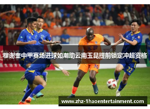 穆谢奎中甲赛场进球如潮助云南玉昆提前锁定冲超资格
