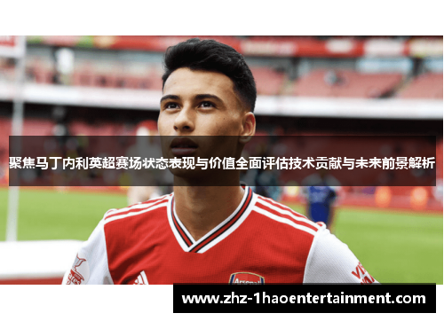 聚焦马丁内利英超赛场状态表现与价值全面评估技术贡献与未来前景解析 聚焦马丁内利英超赛场状态表现与价值全面评估技术贡献与未来前景解析