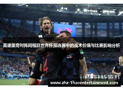 莫德里奇对阵阿根廷世界杯预选赛中的战术价值与比赛影响分析 莫德里奇对阵阿根廷世界杯预选赛中的战术价值与比赛影响分析