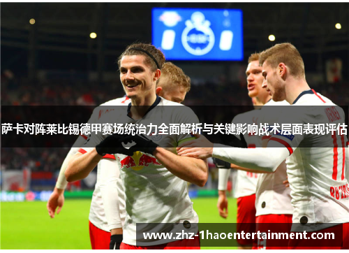 萨卡对阵莱比锡德甲赛场统治力全面解析与关键影响战术层面表现评估 萨卡对阵莱比锡德甲赛场统治力全面解析与关键影响战术层面表现评估